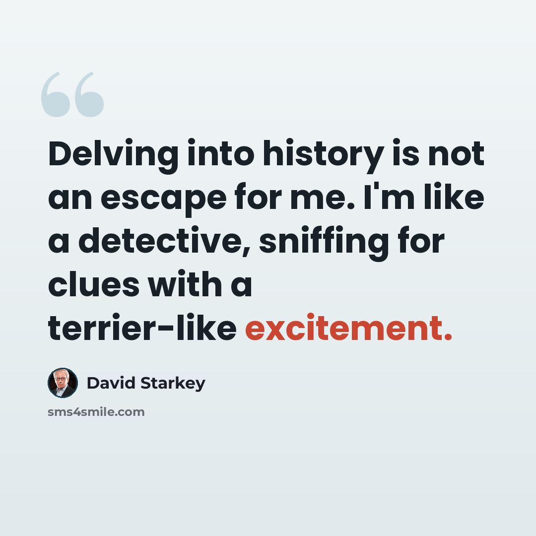 “Delving into history is not an escape for me. I'm like a detective, sniffing for clues with a terrier-like excitement.” quote by David Starkey