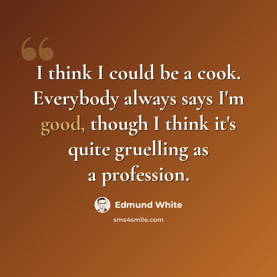 “I think I could be a cook. Everybody always says I'm good, though I think it's quite gruelling as a profession.” quote by Edmund White