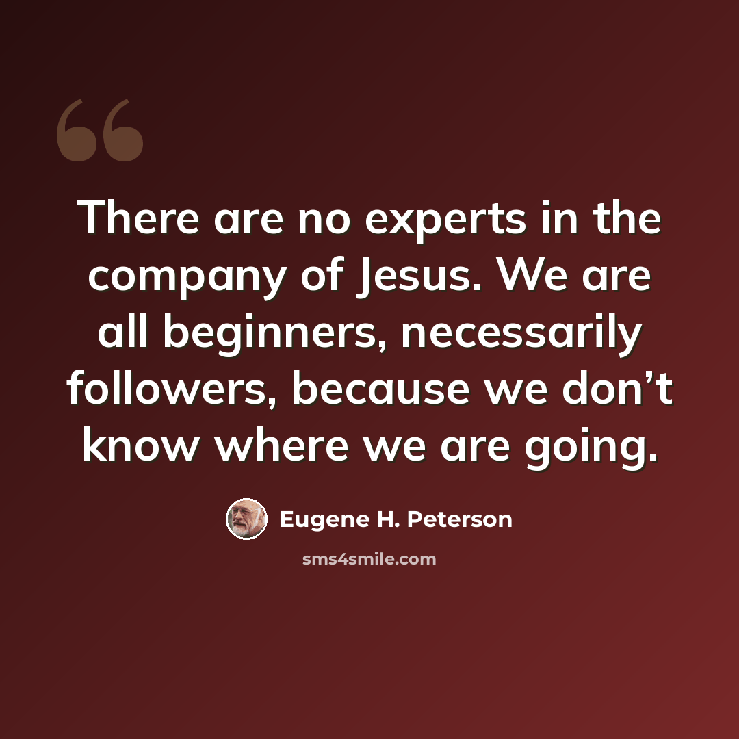 “There are no experts in the company of Jesus. We are all beginners, necessarily followers, because we don’t know where we are going.” quote by Eugene H. Peterson
