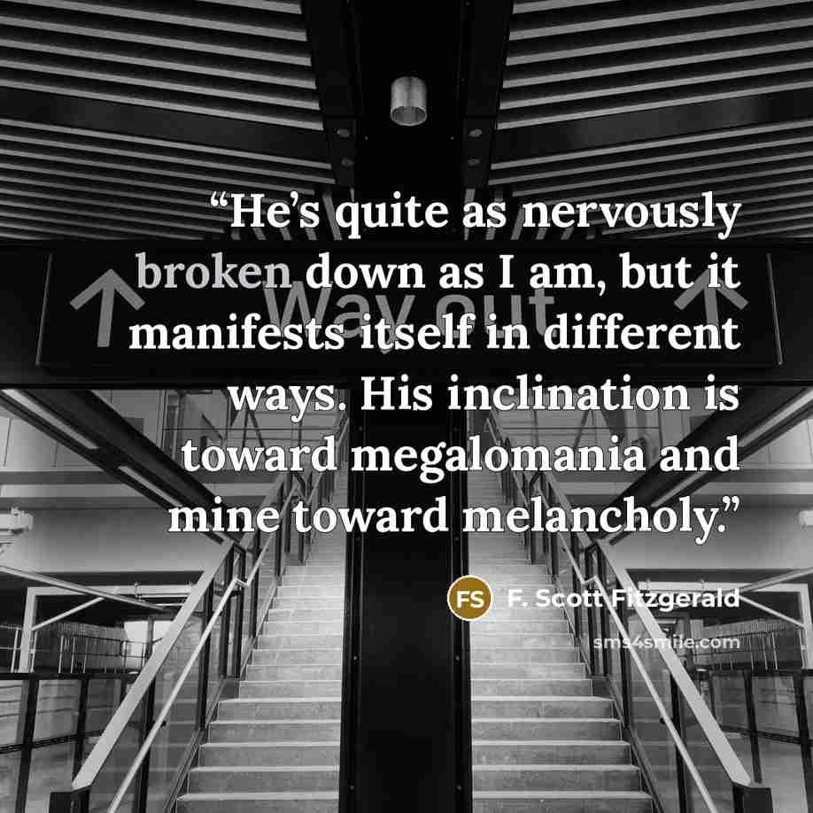 “He’s quite as nervously broken down as I am, but it manifests itself in different ways. His inclination is toward megalomania and mine toward melancholy.” quote by F. Scott Fitzgerald