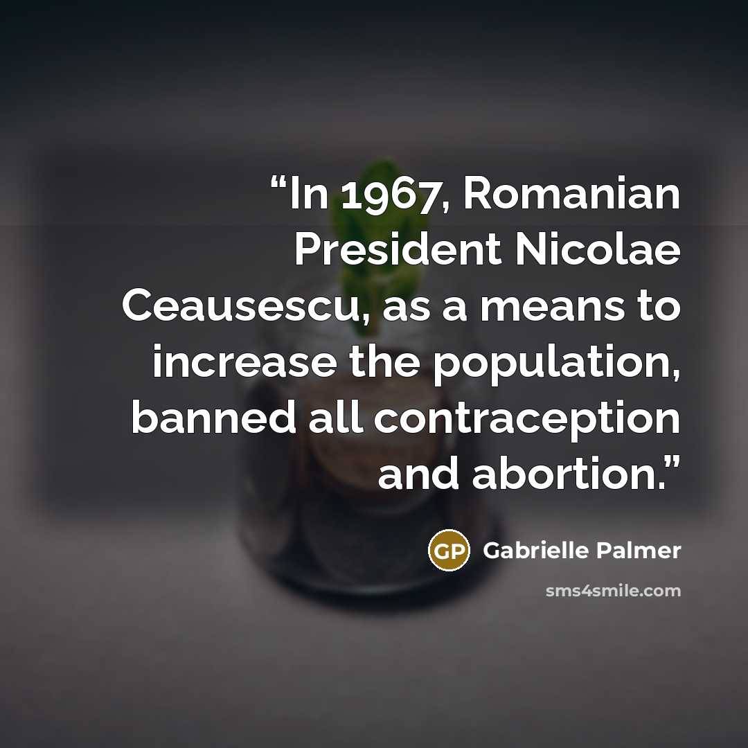 “In 1967, Romanian President Nicolae Ceausescu, as a means to increase the population, banned all contraception and abortion.” quote by Gabrielle Palmer