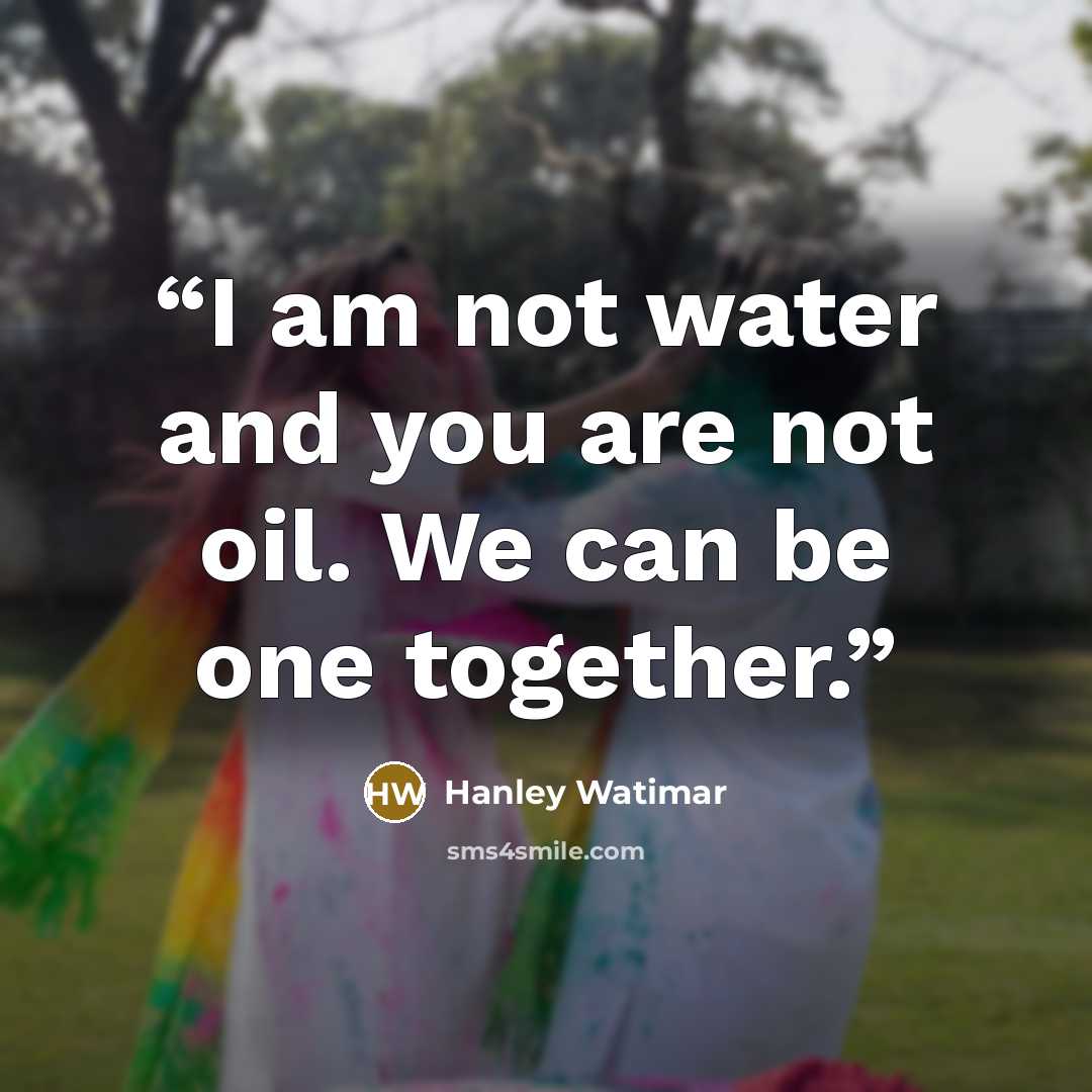“I am not water and you are not oil. We can be one together.” quote by Hanley Watimar