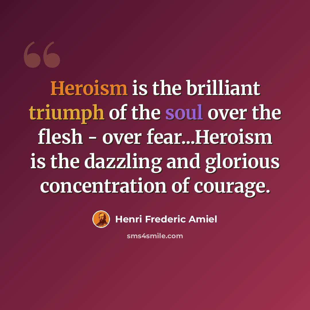 “Heroism is the brilliant triumph of the soul over the flesh - over fear...Heroism is the dazzling and glorious concentration of courage.” quote by Henri Frederic Amiel