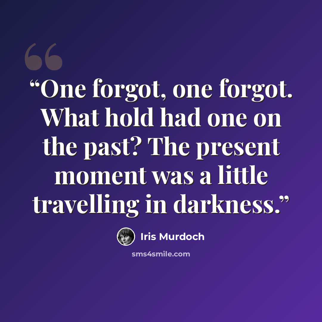 “One forgot, one forgot. What hold had one on the past? The present moment was a little travelling in darkness.” quote by Iris Murdoch