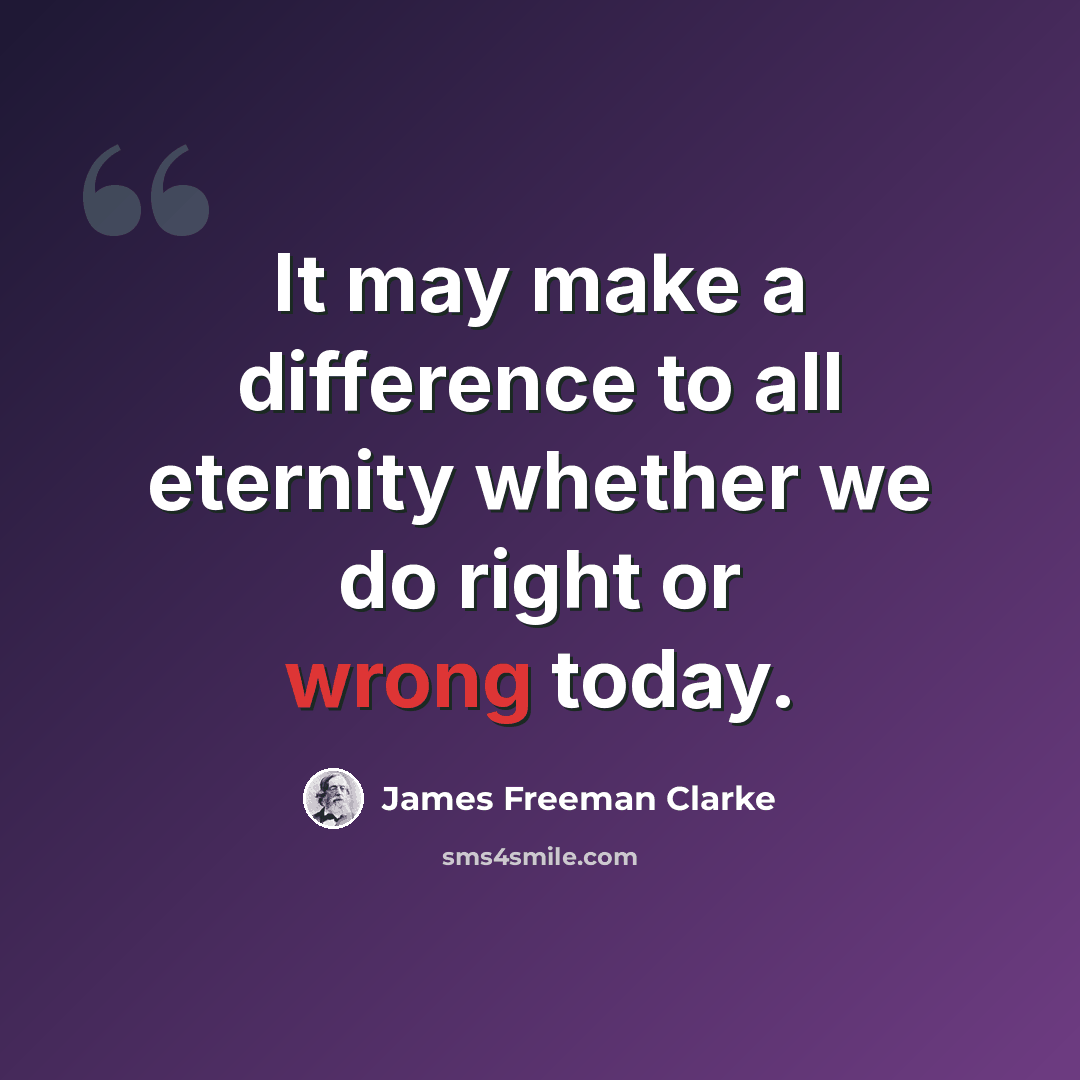 “It may make a difference to all eternity whether we do right or wrong today.” quote by James Freeman Clarke