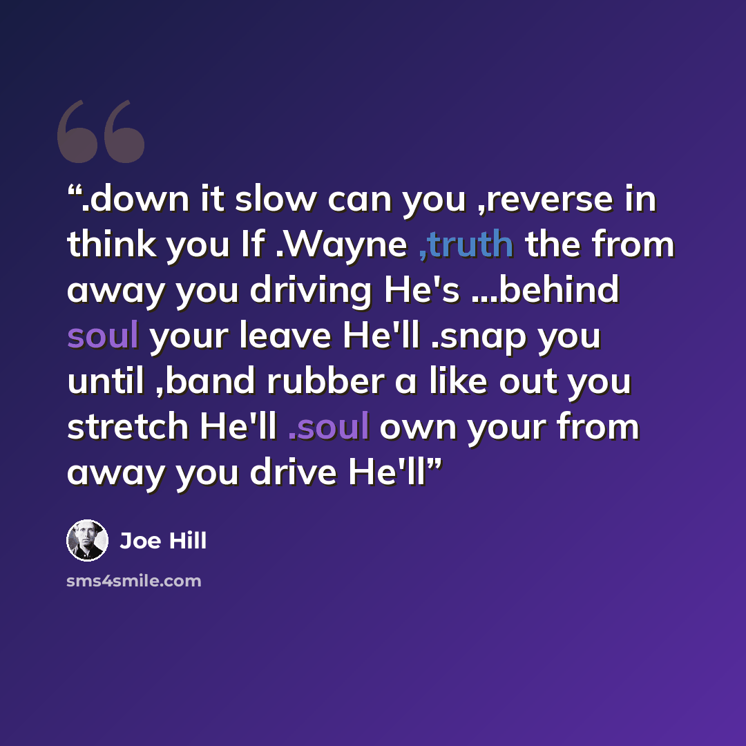 “.down it slow can you ,reverse in think you If .Wayne ,truth the from away you driving He's ...behind soul your leave He'll .snap you until ,band rubber a like out you stretch He'll .soul own your from away you drive He'll” quote by Joe Hill