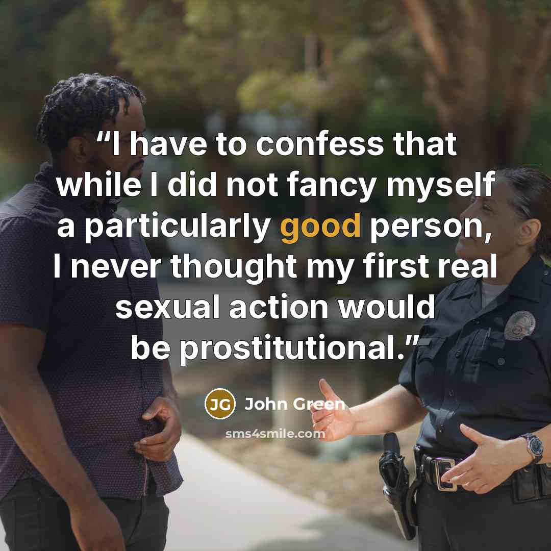 “I have to confess that while I did not fancy myself a particularly good person, I never thought my first real sexual action would be prostitutional.” quote by John Green
