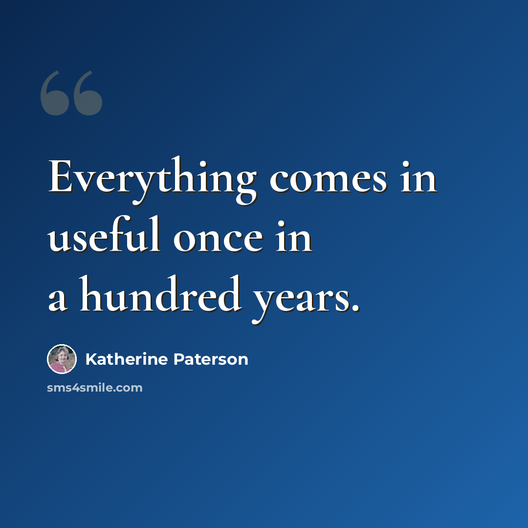 “Everything comes in useful once in a hundred years.” quote by Katherine Paterson