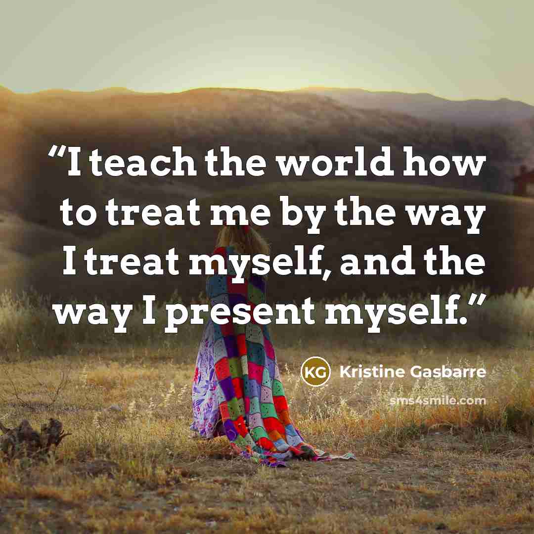 “I teach the world how to treat me by the way I treat myself, and the way I present myself.” quote by Kristine Gasbarre
