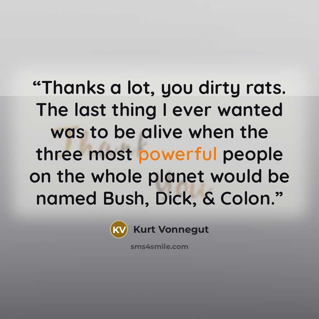 “Thanks a lot, you dirty rats. The last thing I ever wanted was to be alive when the three most powerful people on the whole planet would be named Bush, Dick, & Colon.” quote by Kurt Vonnegut