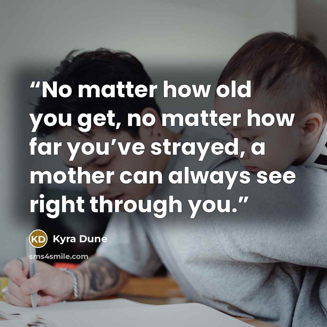 “No matter how old you get, no matter how far you’ve strayed, a mother can always see right through you.” quote by Kyra Dune