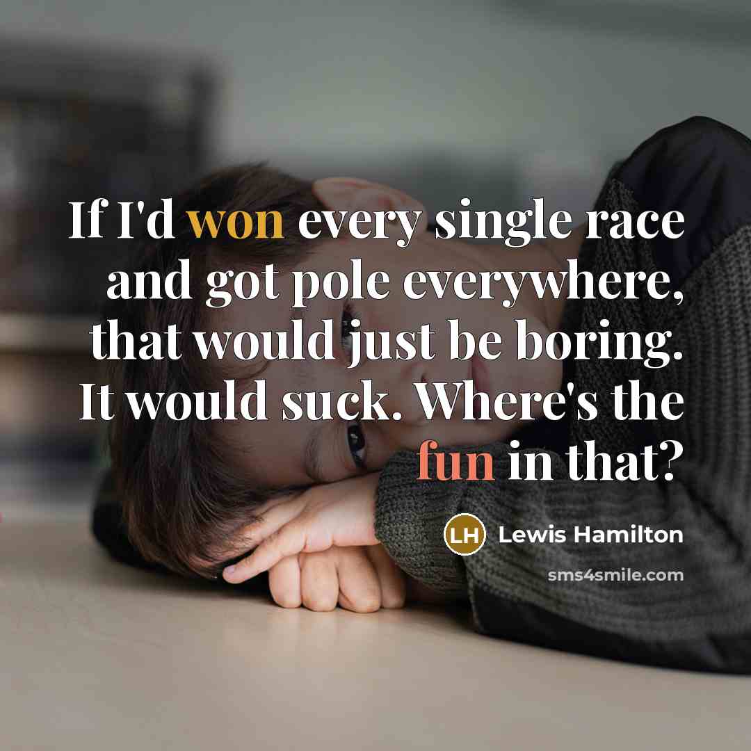 “If I'd won every single race and got pole everywhere, that would just be boring. It would suck. Where's the fun in that?” quote by Lewis Hamilton