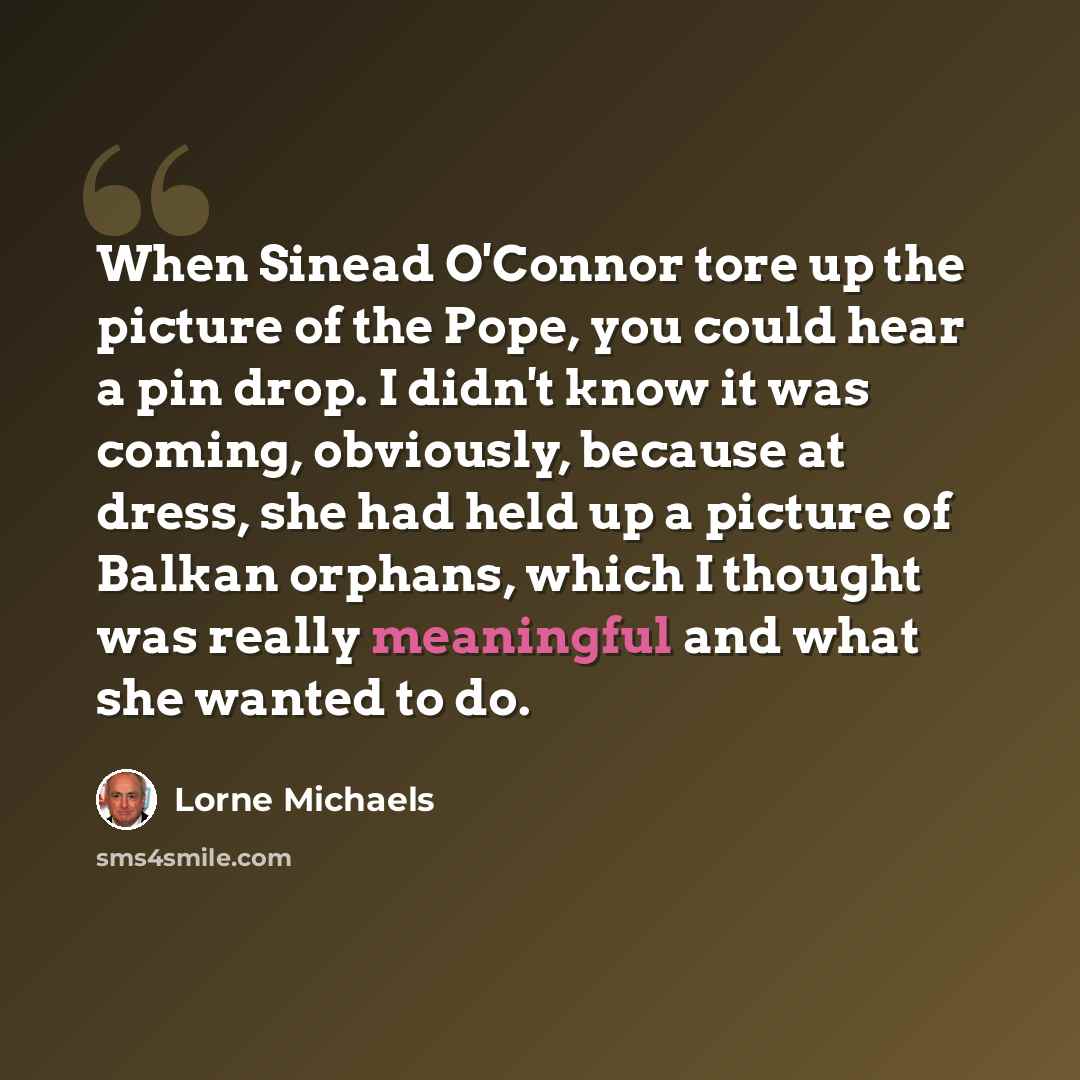 “When Sinead O'Connor tore up the picture of the Pope, you could hear a pin drop. I didn't know it was coming, obviously, because at dress, she had held up a picture of Balkan orphans, which I thought was really meaningful and what she wanted to do.” quote by Lorne Michaels