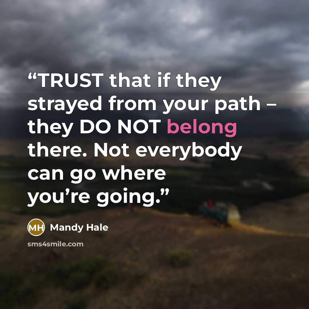 “TRUST that if they strayed from your path – they DO NOT belong there. Not everybody can go where you’re going.” quote by Mandy Hale