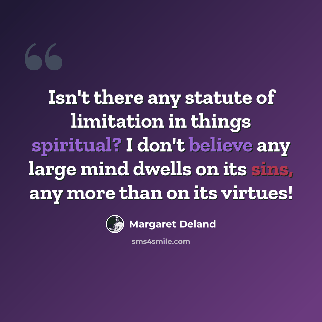 “Isn't there any statute of limitation in things spiritual? I don't believe any large mind dwells on its sins, any more than on its virtues!” quote by Margaret Deland