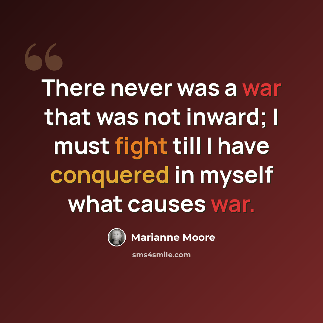 “There never was a war that was not inward; I must fight till I have conquered in myself what causes war.” quote by Marianne Moore