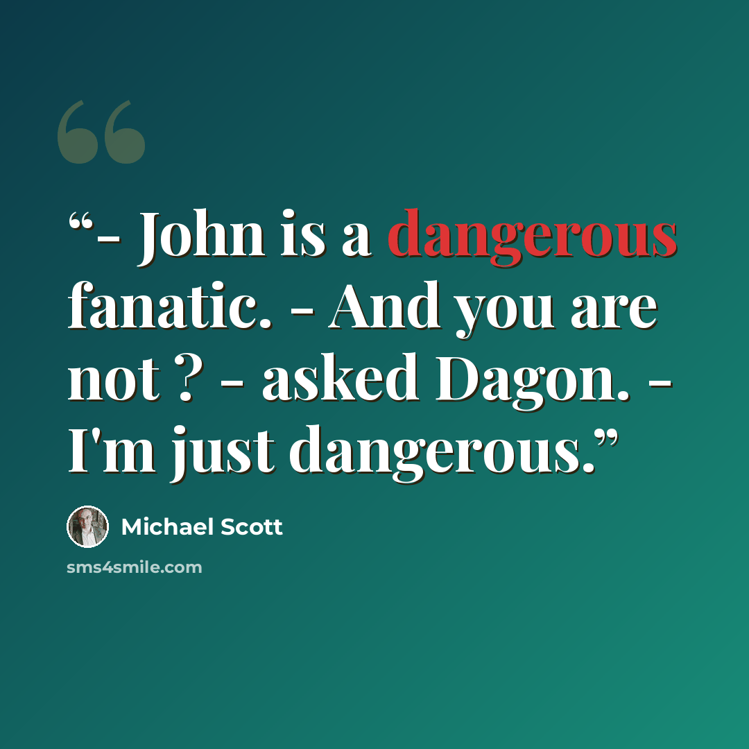 “- John is a dangerous fanatic. - And you are not ? - asked Dagon. - I'm just dangerous.” quote by Michael Scott