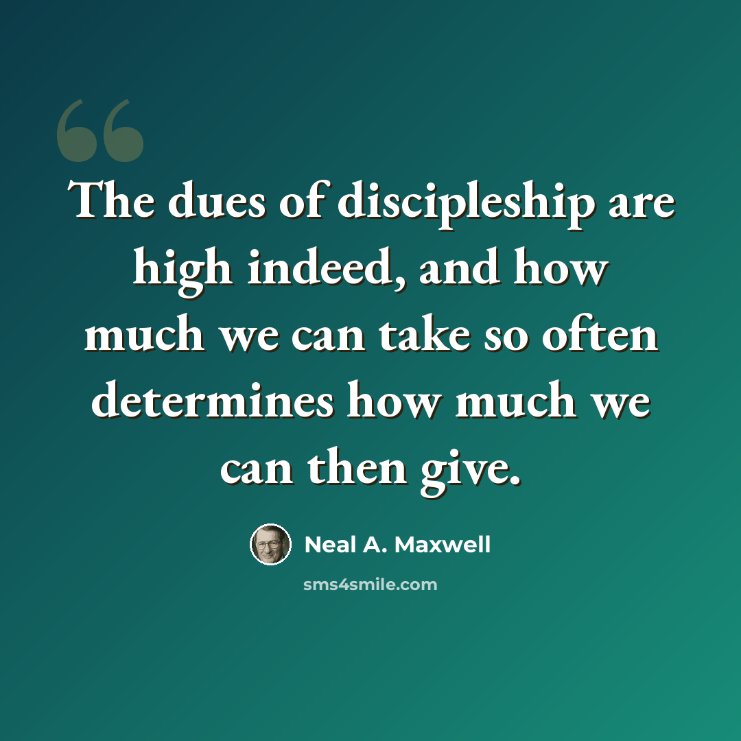 “The dues of discipleship are high indeed, and how much we can take so often determines how much we can then give.” quote by Neal A. Maxwell