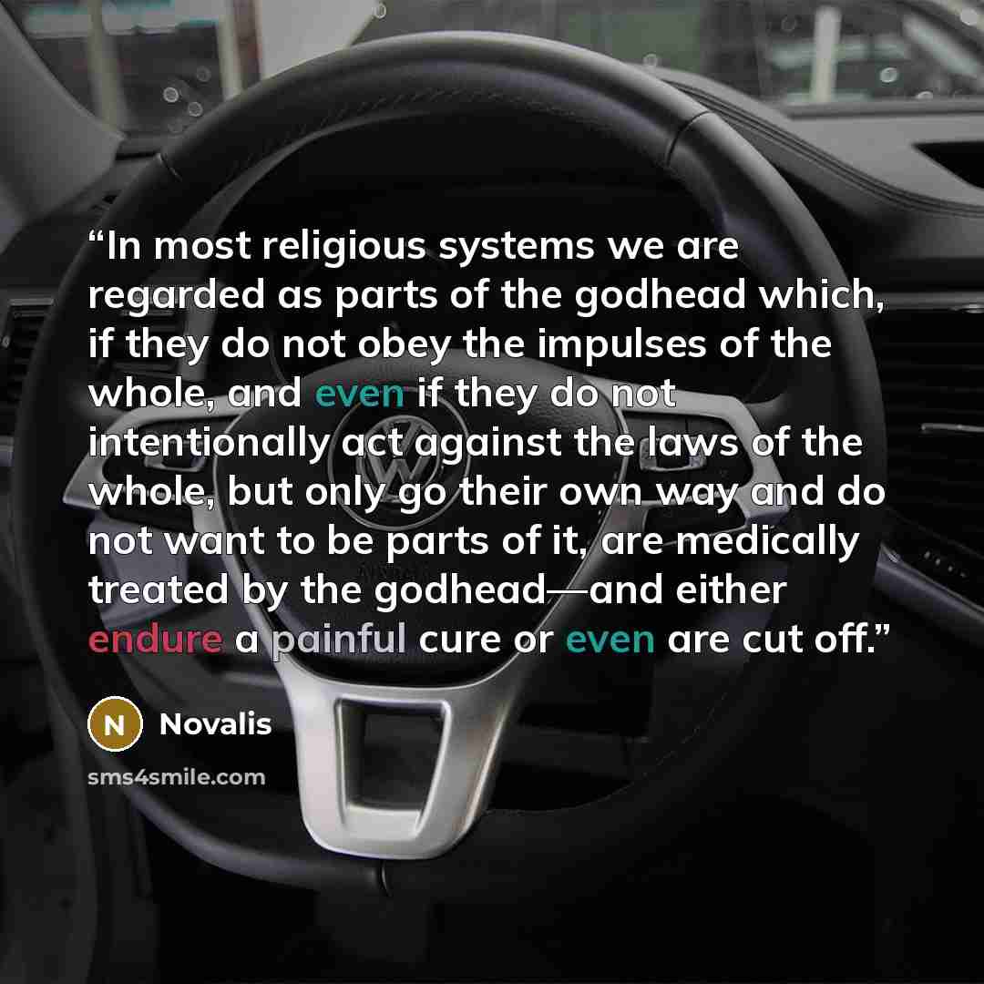 “In most religious systems we are regarded as parts of the godhead which, if they do not obey the impulses of the whole, and even if they do not intentionally act against the laws of the whole, but only go their own way and do not want to be parts of it, are medically treated by the godhead—and…” quote by Novalis