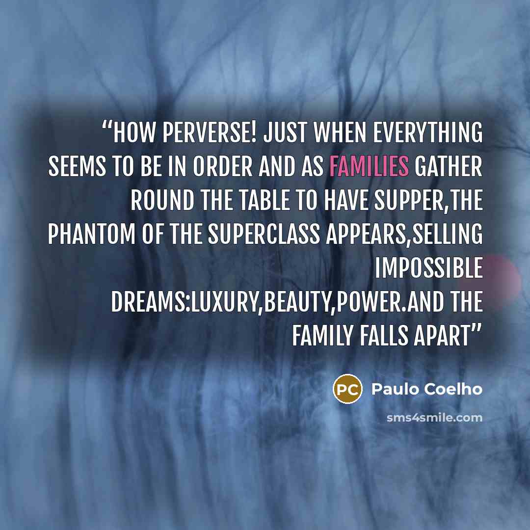 “How perverse! just when everything seems to be in order and as families gather round the table to have supper,the phantom of the superclass appears,selling impossible dreams:luxury,beauty,power.And the family falls apart” quote by Paulo Coelho