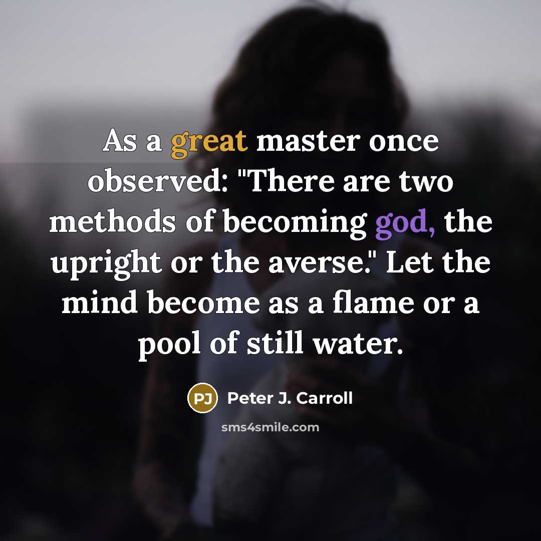 “As a great master once observed: "There are two methods of becoming god, the upright or the averse." Let the mind become as a flame or a pool of still water.” quote by Peter J. Carroll