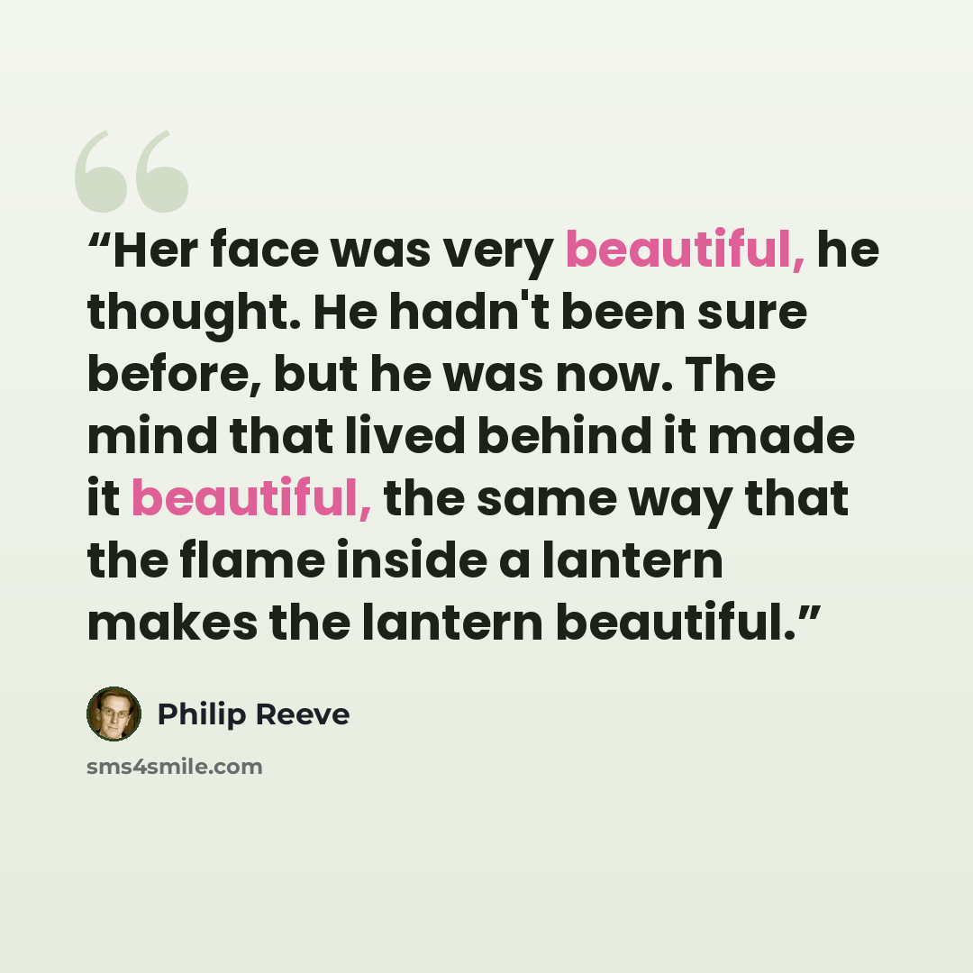 “Her face was very beautiful, he thought. He hadn't been sure before, but he was now. The mind that lived behind it made it beautiful, the same way that the flame inside a lantern makes the lantern beautiful.” quote by Philip Reeve