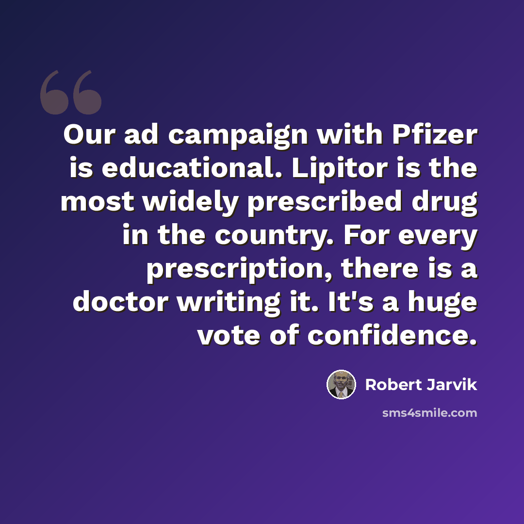 “Our ad campaign with Pfizer is educational. Lipitor is the most widely prescribed drug in the country. For every prescription, there is a doctor writing it. It's a huge vote of confidence.” quote by Robert Jarvik