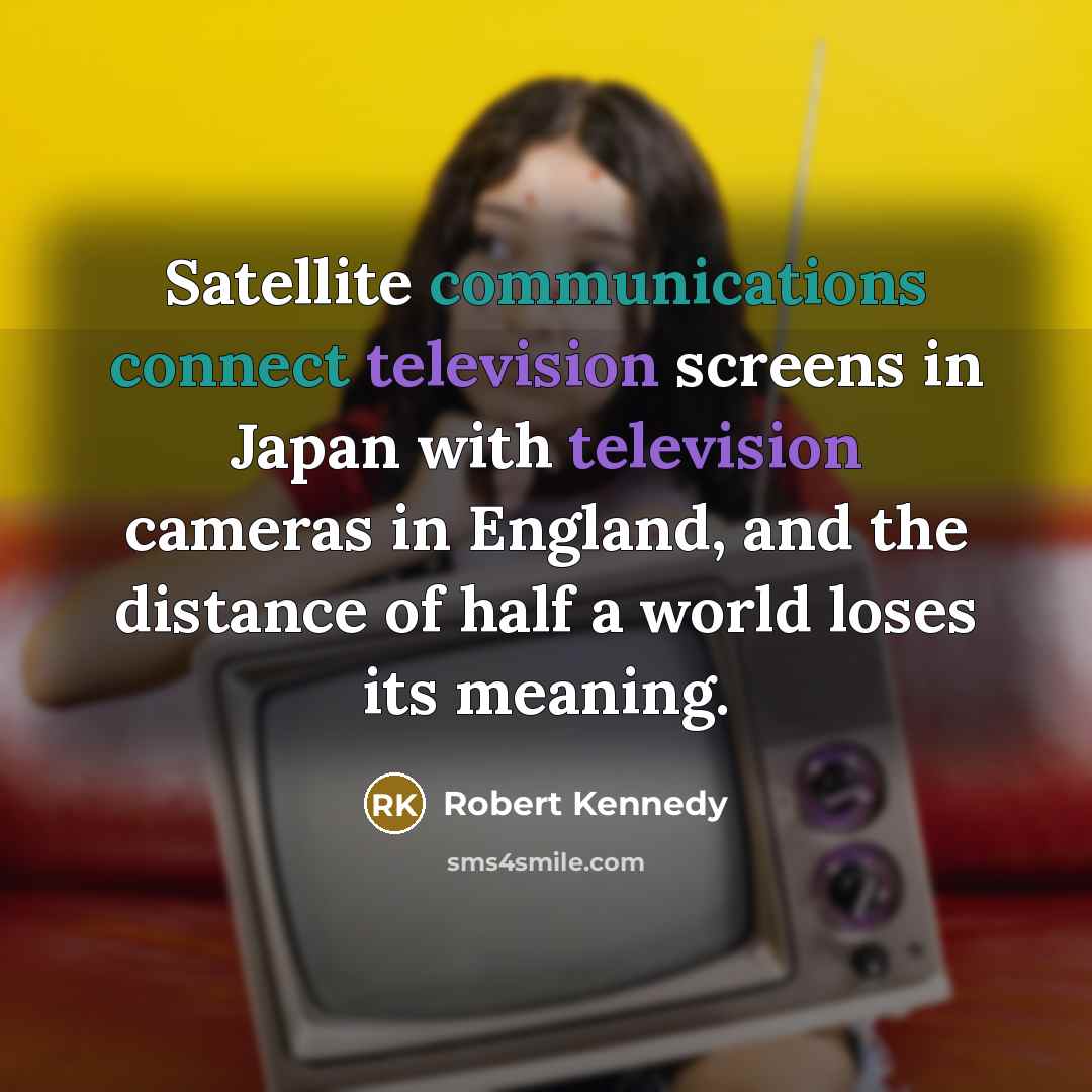 “Satellite communications connect television screens in Japan with television cameras in England, and the distance of half a world loses its meaning.” quote by Robert Kennedy