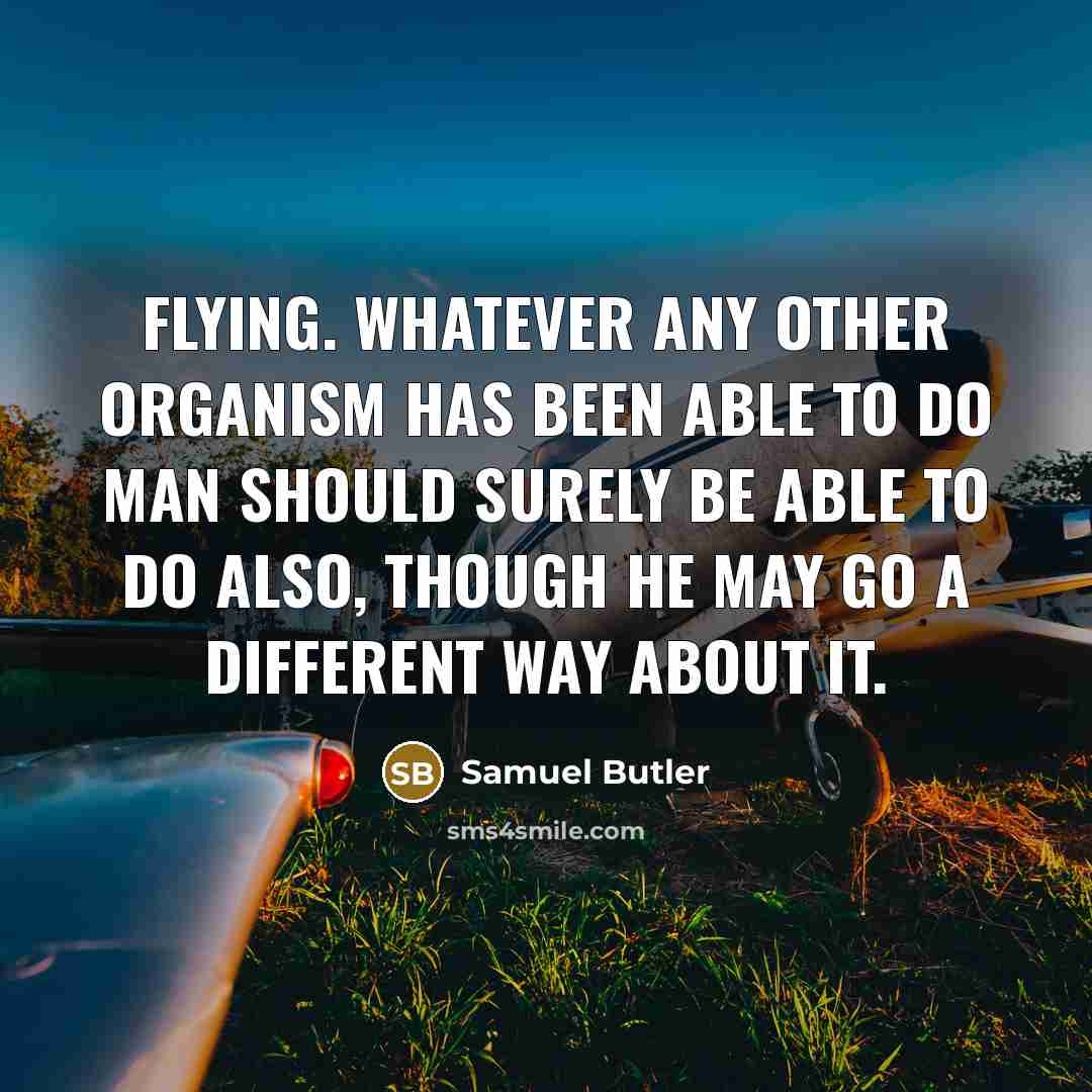 “Flying. Whatever any other organism has been able to do man should surely be able to do also, though he may go a different way about it.” quote by Samuel Butler
