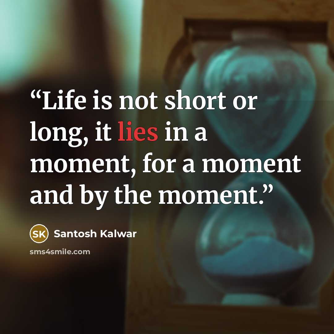 “Life is not short or long, it lies in a moment, for a moment and by the moment.” quote by Santosh Kalwar