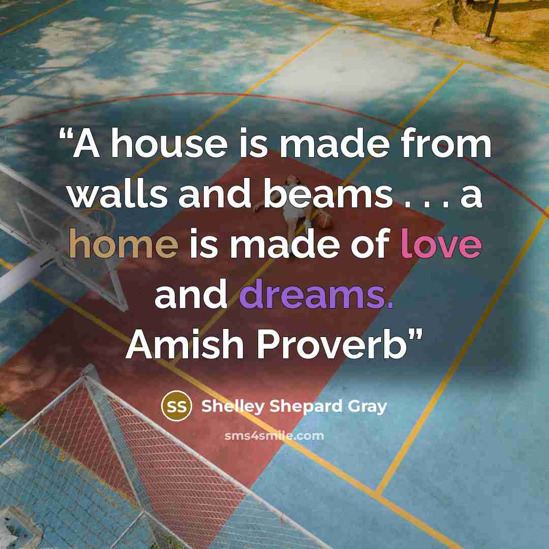 “A house is made from walls and beams . . . a home is made of love and dreams. Amish Proverb” quote by Shelley Shepard Gray