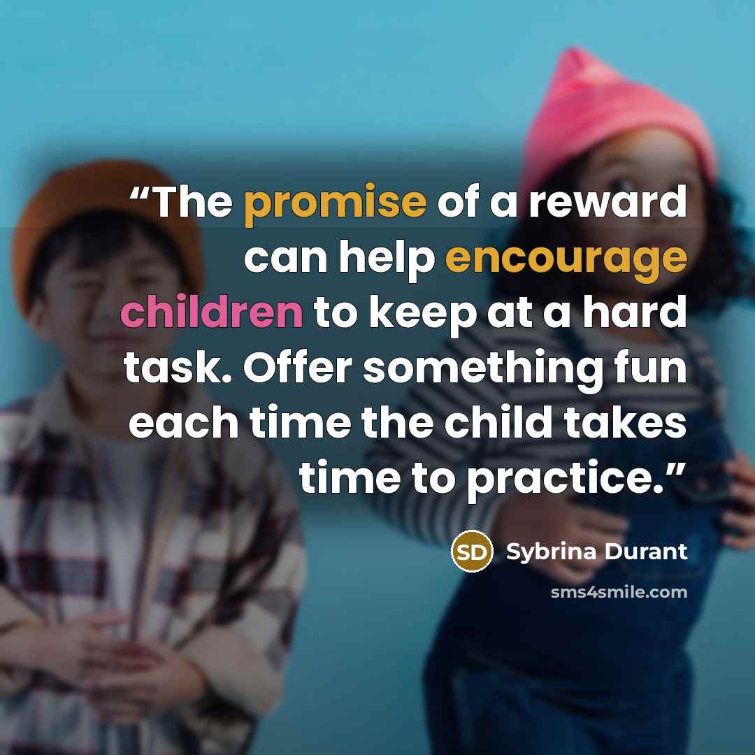“The promise of a reward can help encourage children to keep at a hard task. Offer something fun each time the child takes time to practice.” quote by Sybrina Durant