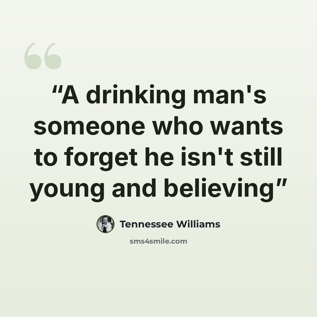 “A drinking man's someone who wants to forget he isn't still young and believing” quote by Tennessee Williams