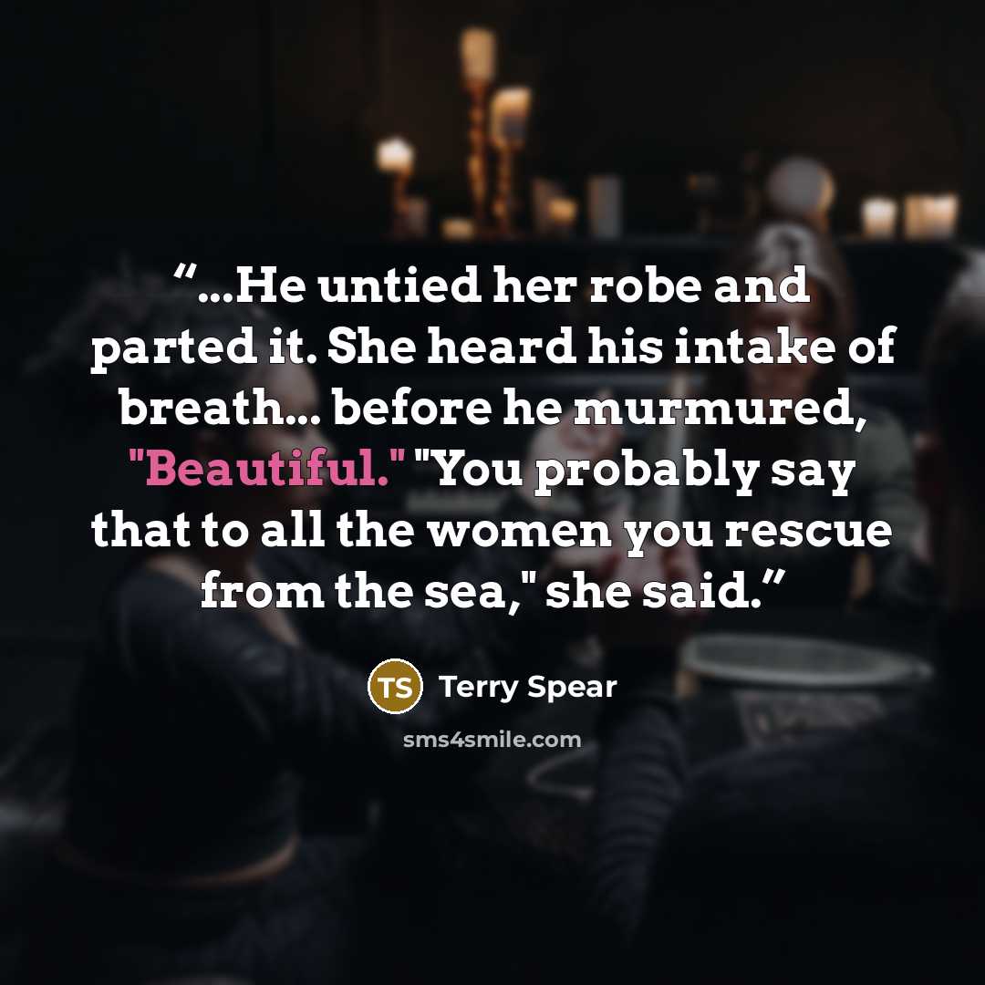 “...He untied her robe and parted it. She heard his intake of breath... before he murmured, "Beautiful." "You probably say that to all the women you rescue from the sea," she said.” quote by Terry Spear