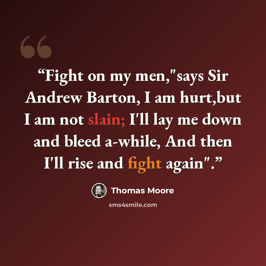 “Fight on my men,"says Sir Andrew Barton, I am hurt,but I am not slain; I'll lay me down and bleed a-while, And then I'll rise and fight again".” quote by Thomas Moore