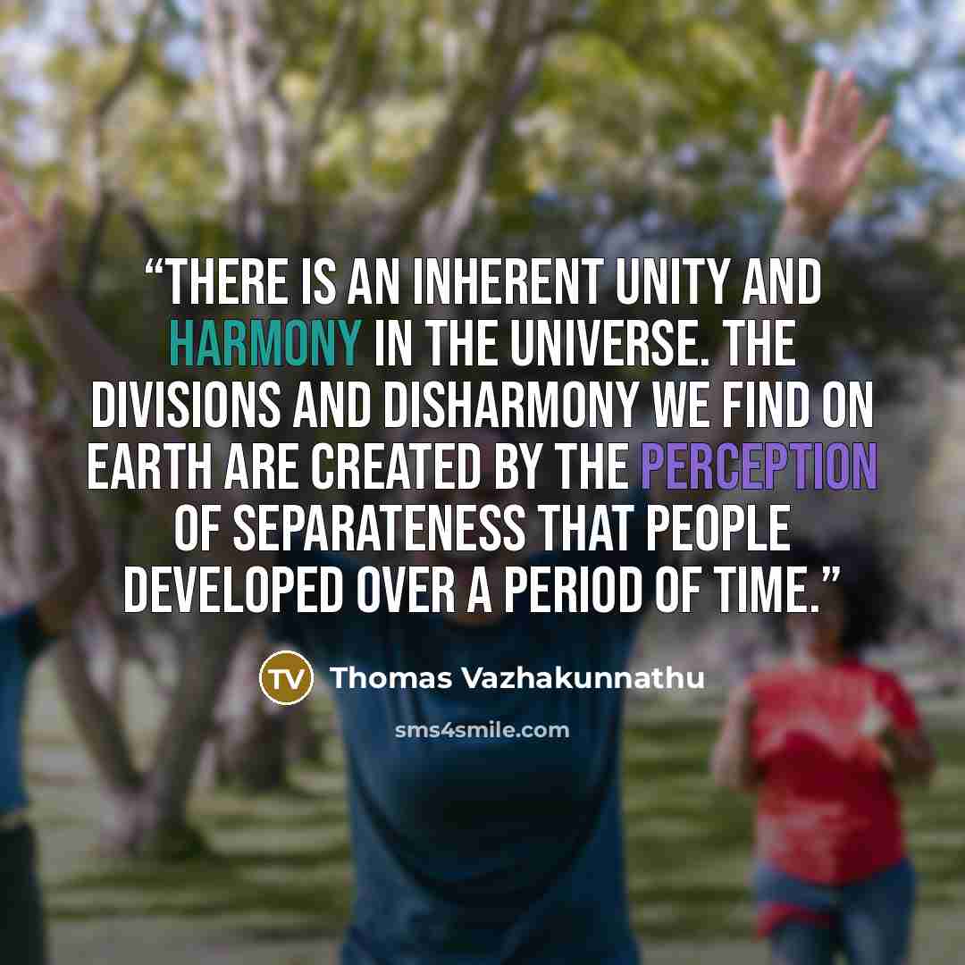 “There is an inherent unity and harmony in the universe. The divisions and disharmony we find on earth are created by the perception of separateness that people developed over a period of time.” quote by Thomas Vazhakunnathu