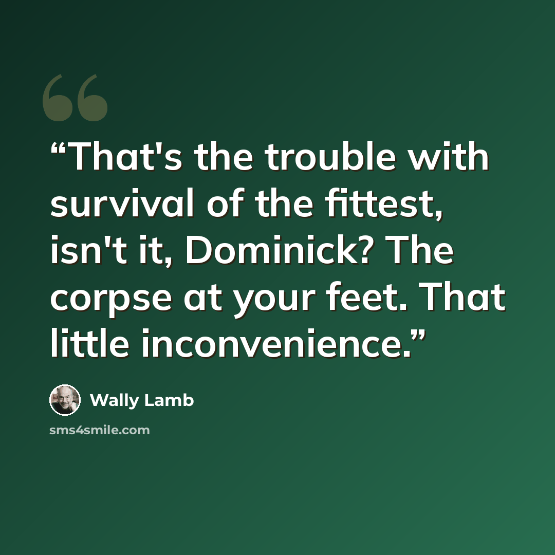 “That's the trouble with survival of the fittest, isn't it, Dominick? The corpse at your feet. That little inconvenience.” quote by Wally Lamb