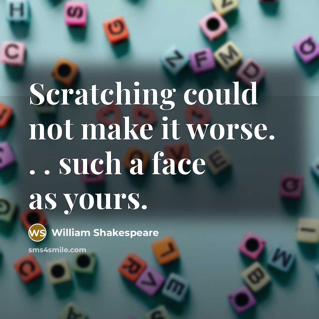 “Scratching could not make it worse. . . such a face as yours.” quote by William Shakespeare