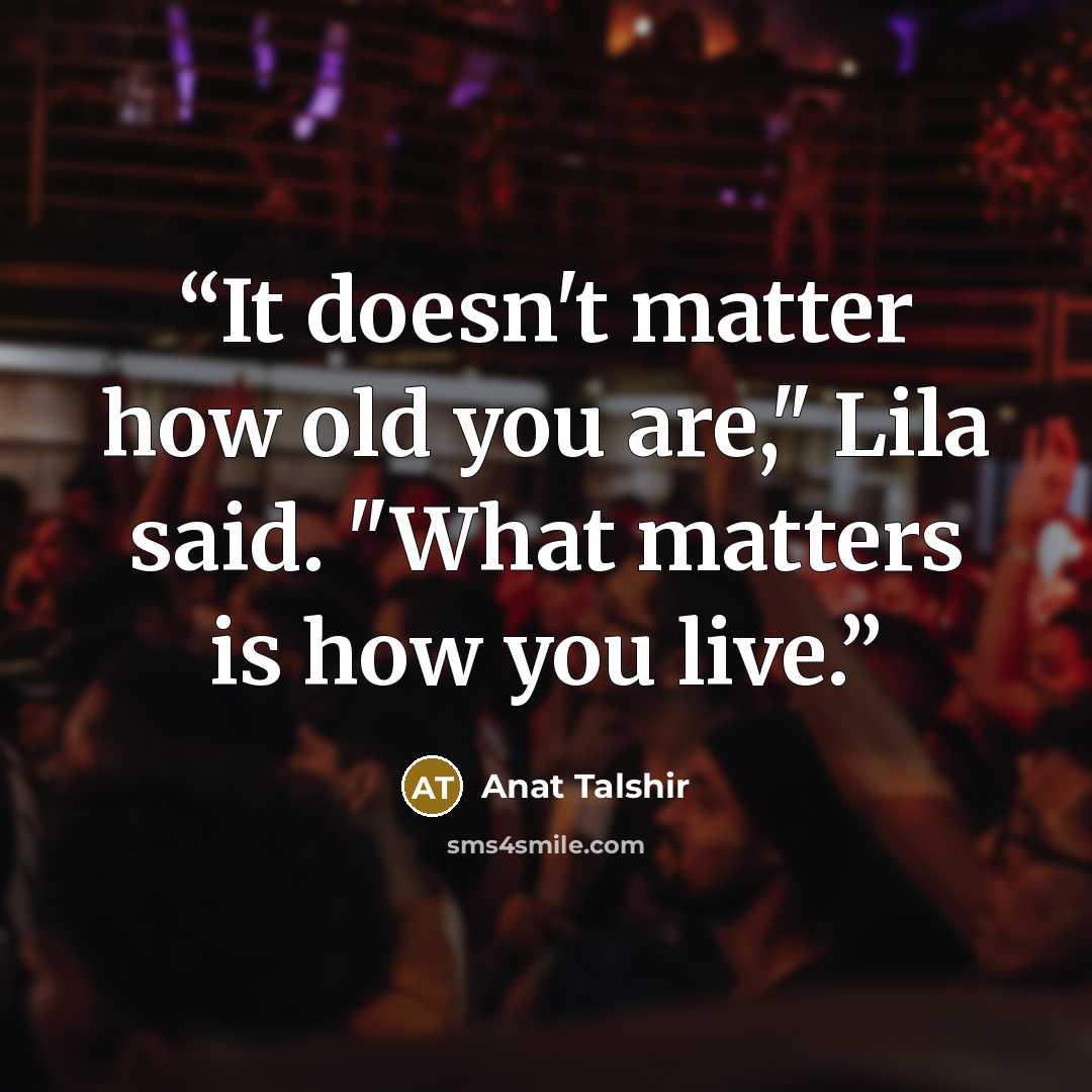 “It doesn't matter how old you are," Lila said. "What matters is how you live.” quote by Anat Talshir