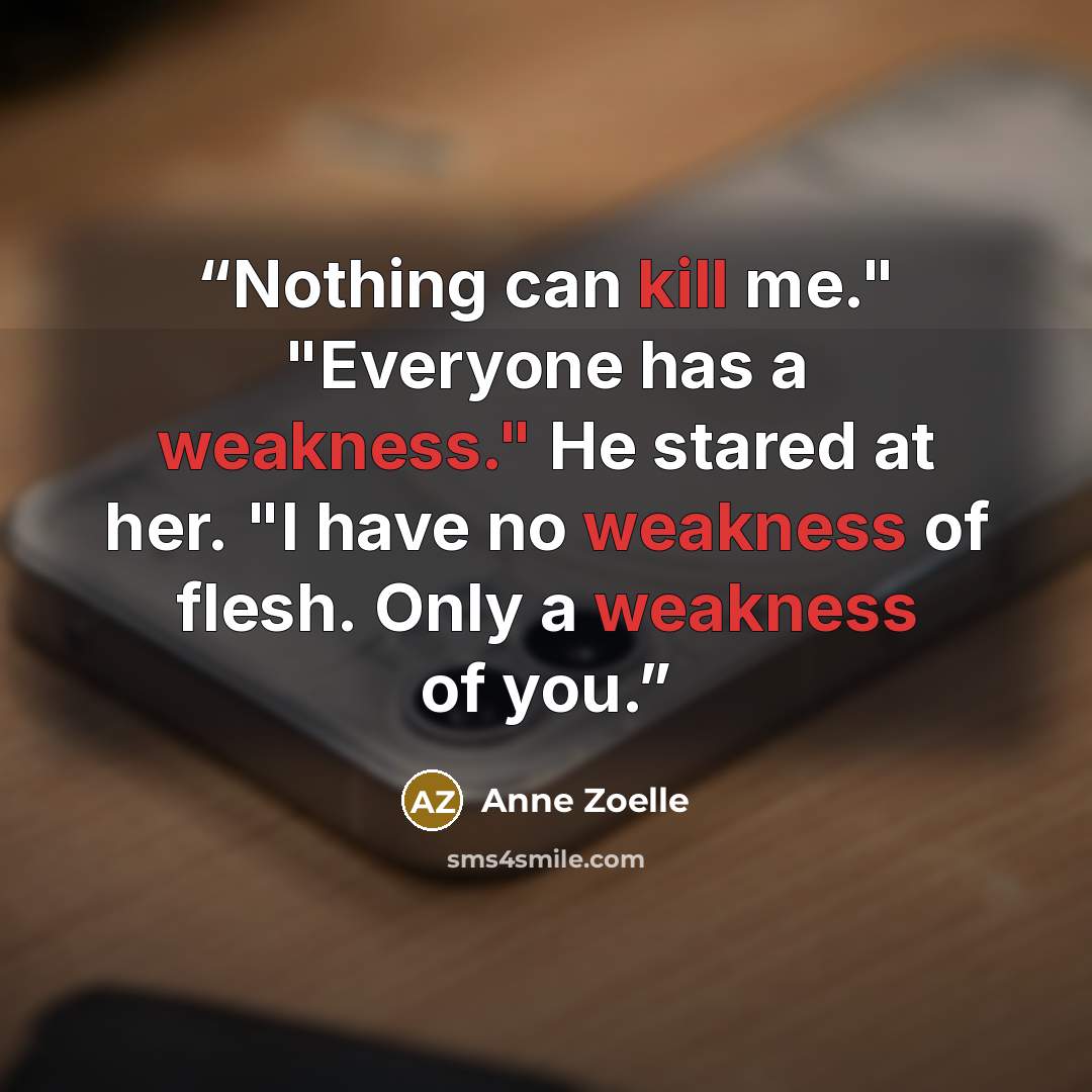 “Nothing can kill me." "Everyone has a weakness." He stared at her. "I have no weakness of flesh. Only a weakness of you.” quote by Anne Zoelle
