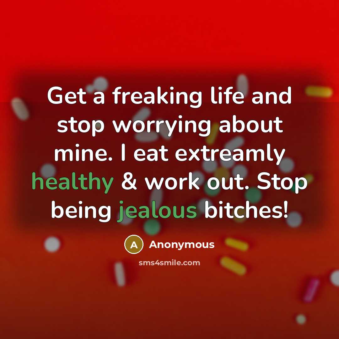 “Get a freaking life and stop worrying about mine. I eat extreamly healthy & work out. Stop being jealous bitches!” quote by Anonymous