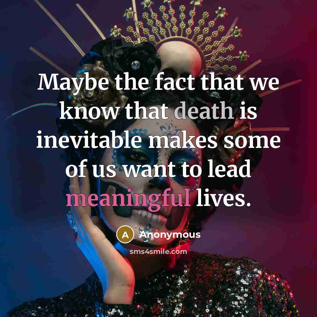 “Maybe the fact that we know that death is inevitable makes some of us want to lead meaningful lives.” quote by Anonymous
