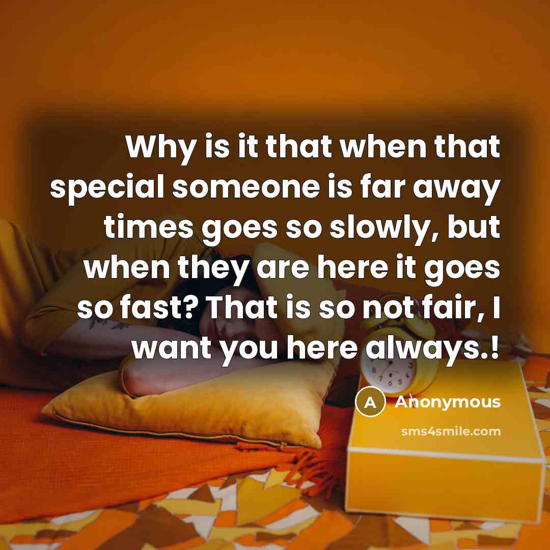 “Why is it that when that special someone is far away times goes so slowly, but when they are here it goes so fast? That is so not fair, I want you here always.!” quote by Anonymous