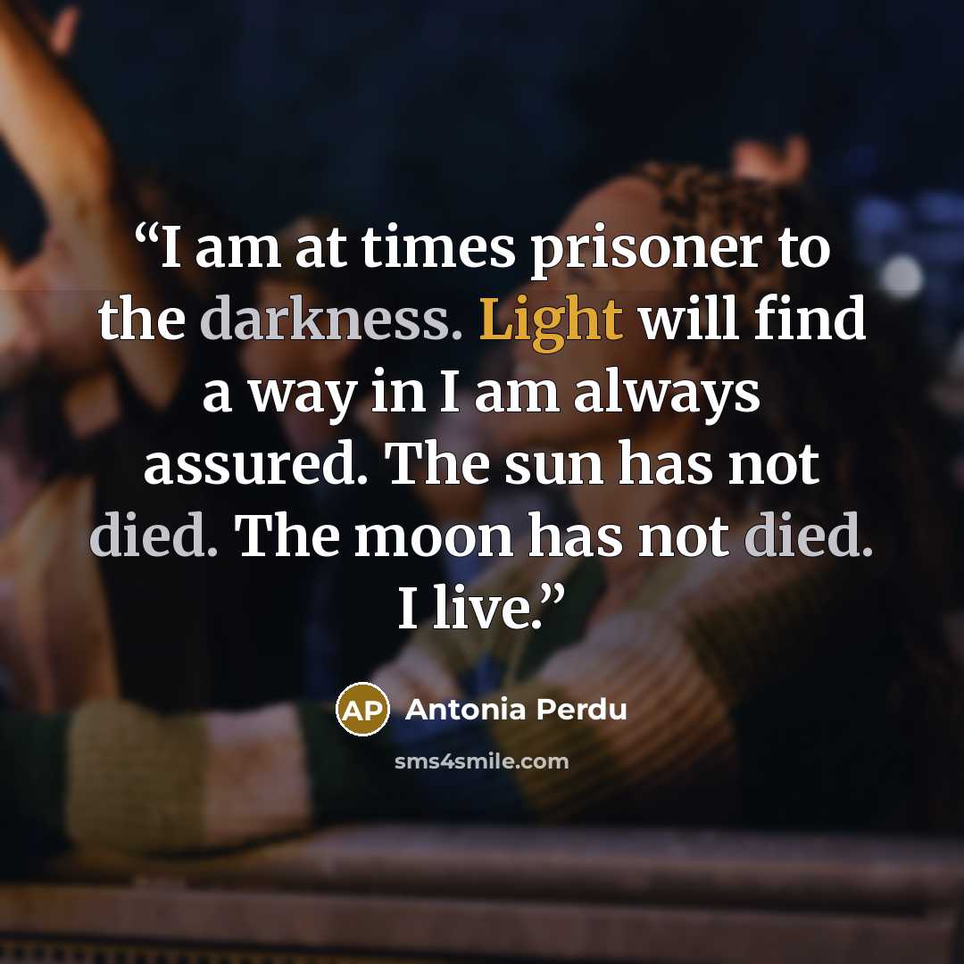 “I am at times prisoner to the darkness. Light will find a way in I am always assured. The sun has not died. The moon has not died. I live.” quote by Antonia Perdu
