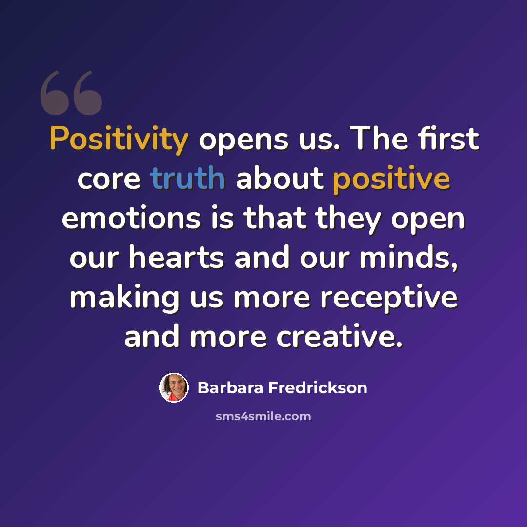 “Positivity opens us. The first core truth about positive emotions is that they open our hearts and our minds, making us more receptive and more creative.” quote by Barbara Fredrickson