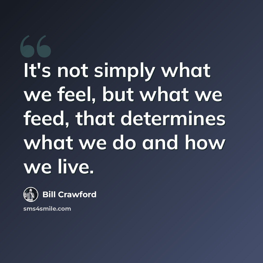 “It's not simply what we feel, but what we feed, that determines what we do and how we live.” quote by Bill Crawford