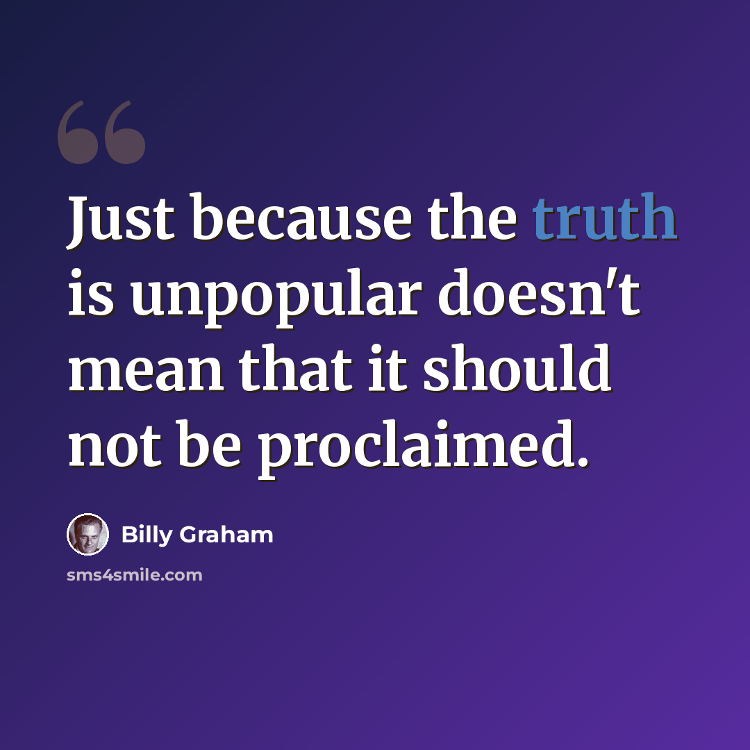 “Just because the truth is unpopular doesn't mean that it should not be proclaimed.” quote by Billy Graham