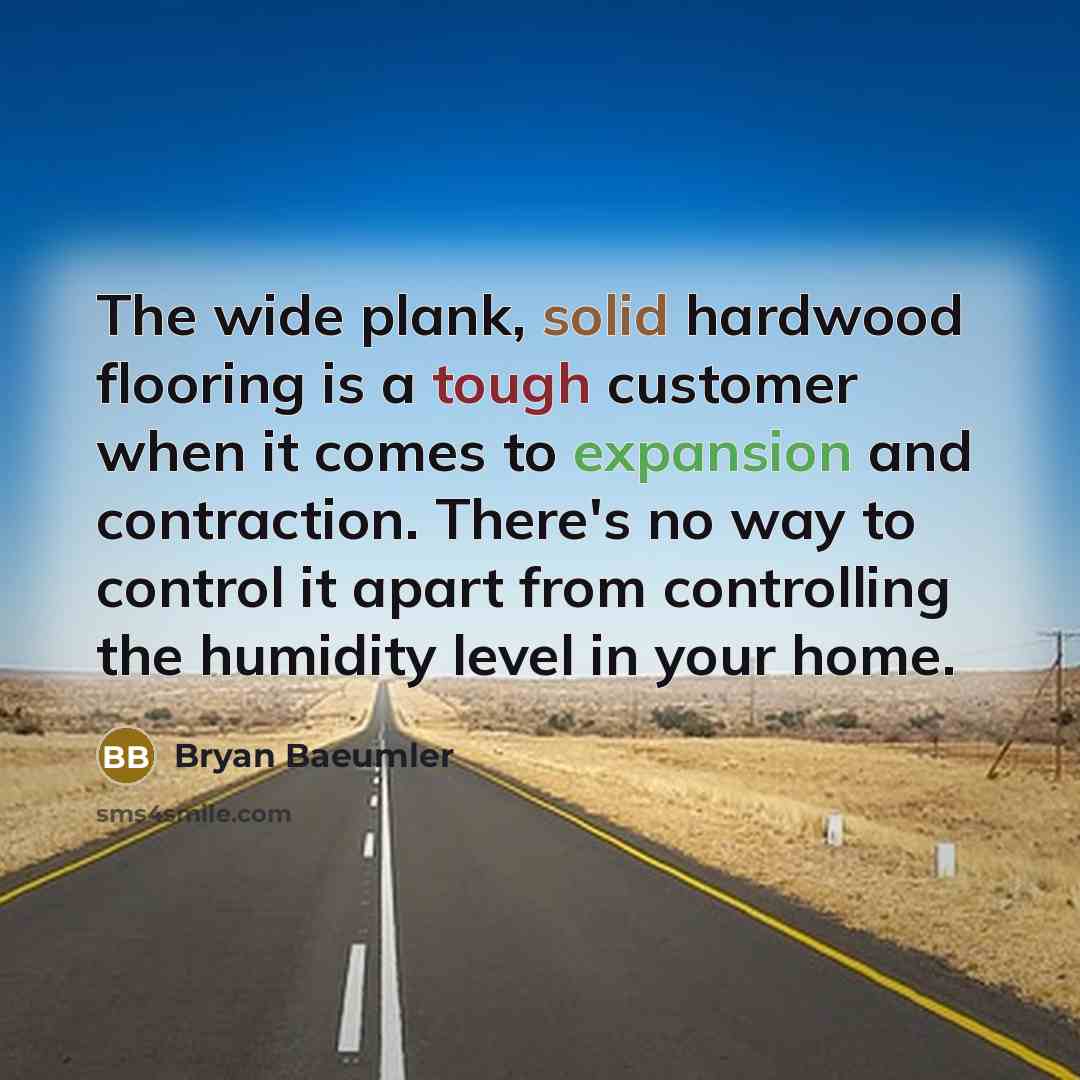 “The wide plank, solid hardwood flooring is a tough customer when it comes to expansion and contraction. There's no way to control it apart from controlling the humidity level in your home.” quote by Bryan Baeumler