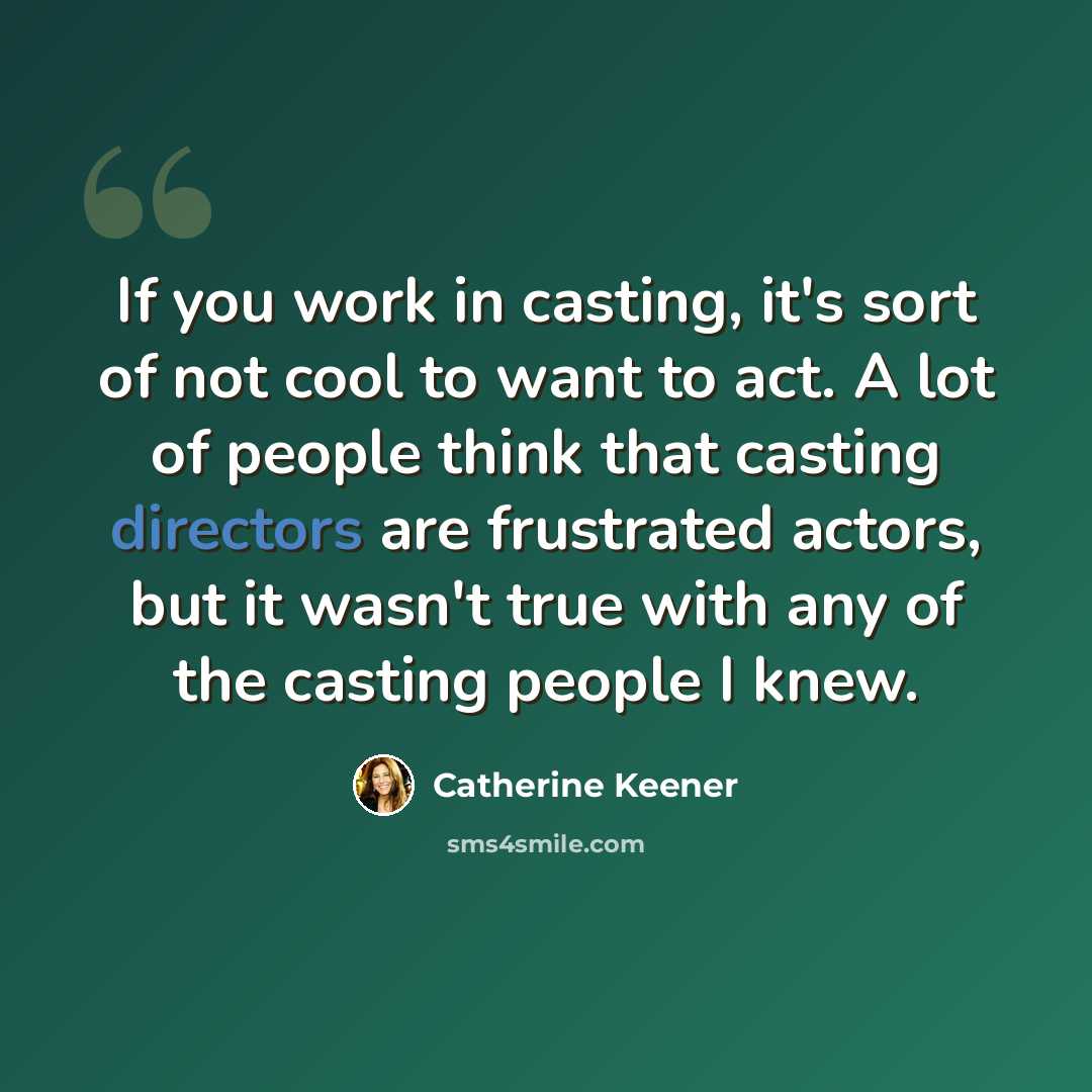 “If you work in casting, it's sort of not cool to want to act. A lot of people think that casting directors are frustrated actors, but it wasn't true with any of the casting people I knew.” quote by Catherine Keener