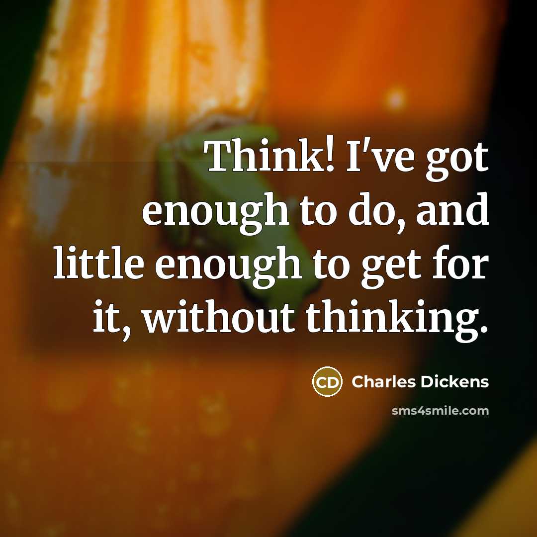 “Think! I've got enough to do, and little enough to get for it, without thinking.” quote by Charles Dickens